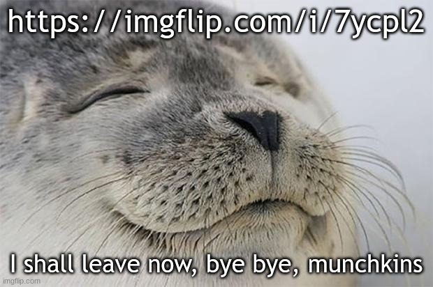 :) | https://imgflip.com/i/7ycpl2; I shall leave now, bye bye, munchkins | image tagged in memes,satisfied seal | made w/ Imgflip meme maker