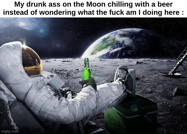 I gotta enjoy my 5 mins of oxygen left | My drunk ass on the Moon chilling with a beer instead of wondering what the fuck am I doing here : | image tagged in memes,funny,relatable,drunk,moon,front page plz | made w/ Imgflip meme maker