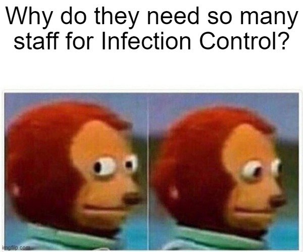 Infection control | Why do they need so many staff for Infection Control? | image tagged in memes,monkey puppet | made w/ Imgflip meme maker
