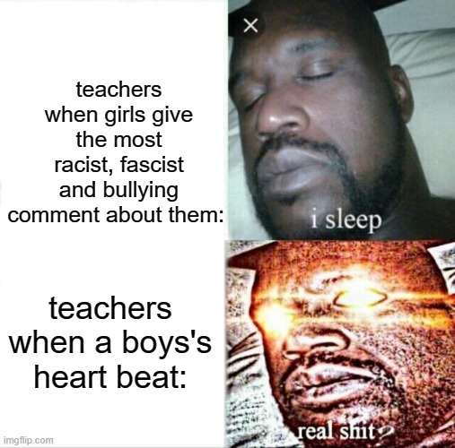 "DETENTION FOR 100GOOGOL YEARS BECAUSE YOUR HEART BEATED" | teachers when girls give the most racist, fascist and bullying comment about them:; teachers when a boys's heart beat: | image tagged in memes,sleeping shaq | made w/ Imgflip meme maker