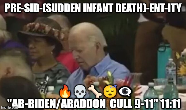 Sleepy Joe | PRE-SID-(SUDDEN INFANT DEATH)-ENT-ITY; 🔥💀🦴😴👁️‍🗨️
"AB-BIDEN/ABADDON  CULL 9-11" 11:11 | image tagged in creepy joe biden | made w/ Imgflip meme maker