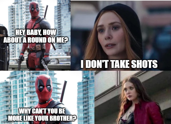 Take Shots | HEY BABY, HOW ABOUT A ROUND ON ME? I DON'T TAKE SHOTS; WHY CAN'T YOU BE MORE LIKE YOUR BROTHER? | image tagged in deadpool,wanda | made w/ Imgflip meme maker