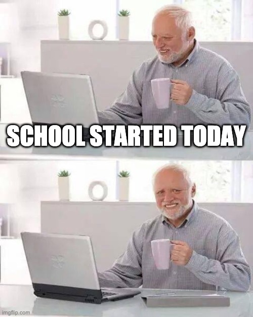 school ;-; | SCHOOL STARTED TODAY | image tagged in memes,hide the pain harold,funny,school,school meme,lmao | made w/ Imgflip meme maker