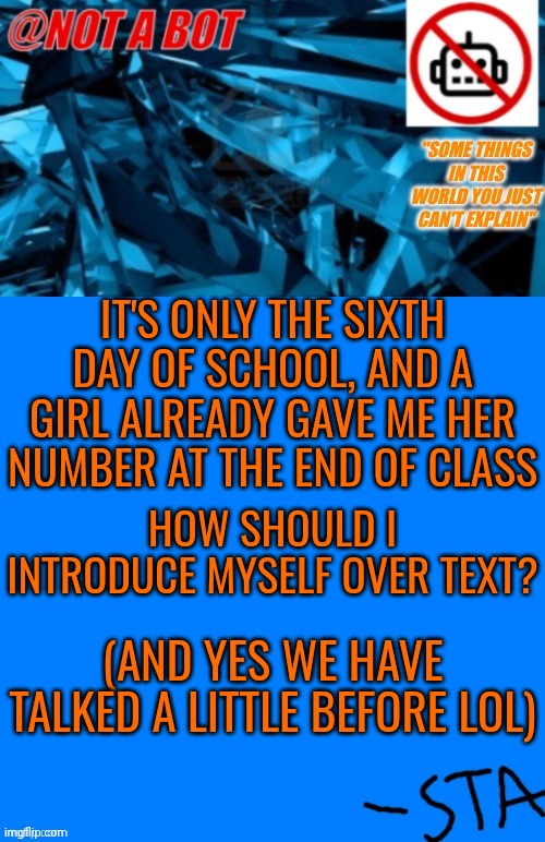 please I need help | IT'S ONLY THE SIXTH DAY OF SCHOOL, AND A GIRL ALREADY GAVE ME HER NUMBER AT THE END OF CLASS; HOW SHOULD I INTRODUCE MYSELF OVER TEXT? (AND YES WE HAVE TALKED A LITTLE BEFORE LOL) | image tagged in not a bot temp | made w/ Imgflip meme maker