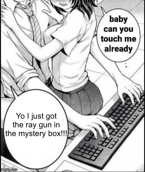 Babe can you touch me already | Yo I just got the ray gun in the mystery box!!! | image tagged in babe can you touch me already | made w/ Imgflip meme maker
