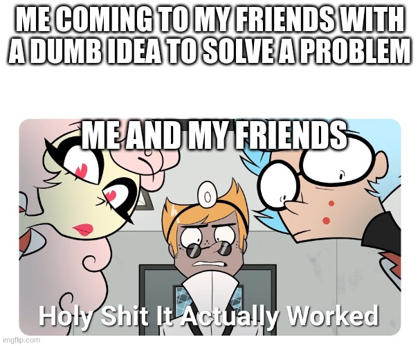 Holy shit | ME COMING TO MY FRIENDS WITH A DUMB IDEA TO SOLVE A PROBLEM; ME AND MY FRIENDS | image tagged in holy shit | made w/ Imgflip meme maker