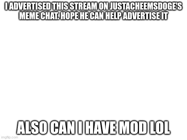LOL he probabbly won't see it | I ADVERTISED THIS STREAM ON JUSTACHEEMSDOGE'S MEME CHAT. HOPE HE CAN HELP ADVERTISE IT; ALSO CAN I HAVE MOD LOL | image tagged in something | made w/ Imgflip meme maker
