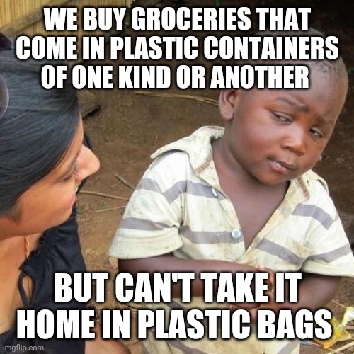 Third World Skeptical Kid Meme | WE BUY GROCERIES THAT COME IN PLASTIC CONTAINERS OF ONE KIND OR ANOTHER BUT CAN'T TAKE IT HOME IN PLASTIC BAGS | image tagged in memes,third world skeptical kid | made w/ Imgflip meme maker