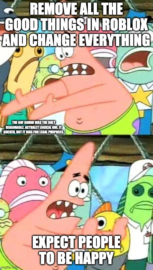 Put It Somewhere Else Patrick Meme | REMOVE ALL THE GOOD THINGS IN ROBLOX AND CHANGE EVERYTHING EXPECT PEOPLE TO BE HAPPY THE OOF SOUND WAS THE ONLY REASONABLE, ACTUALLY LOGICAL | image tagged in memes,put it somewhere else patrick | made w/ Imgflip meme maker