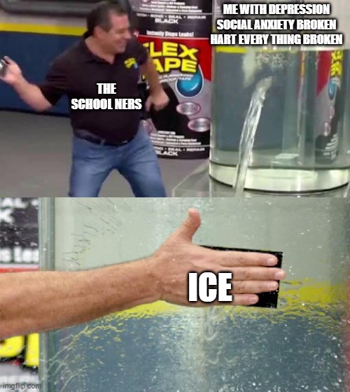 Flex Tape | ME WITH DEPRESSION SOCIAL ANXIETY BROKEN HART EVERY THING BROKEN; THE SCHOOL NERS; ICE | image tagged in flex tape | made w/ Imgflip meme maker