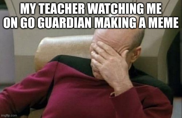 she was doing so and telling me to get off of here as i made it | MY TEACHER WATCHING ME ON GO GUARDIAN MAKING A MEME | image tagged in memes,captain picard facepalm | made w/ Imgflip meme maker