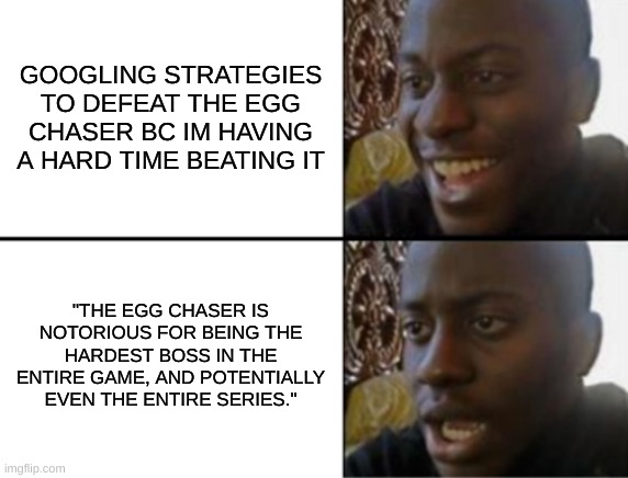 argh i only get 2 lives after each gameover | GOOGLING STRATEGIES TO DEFEAT THE EGG CHASER BC IM HAVING A HARD TIME BEATING IT; "THE EGG CHASER IS NOTORIOUS FOR BEING THE HARDEST BOSS IN THE ENTIRE GAME, AND POTENTIALLY EVEN THE ENTIRE SERIES." | image tagged in oh yeah oh no | made w/ Imgflip meme maker