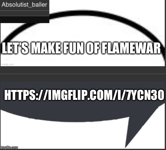 Absolutist_baller Anouncement | LET’S MAKE FUN OF FLAMEWAR; HTTPS://IMGFLIP.COM/I/7YCN30 | image tagged in absolutist_baller anouncement | made w/ Imgflip meme maker