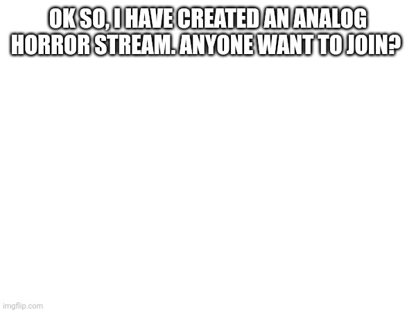 E | OK SO, I HAVE CREATED AN ANALOG HORROR STREAM. ANYONE WANT TO JOIN? | image tagged in who reads these | made w/ Imgflip meme maker