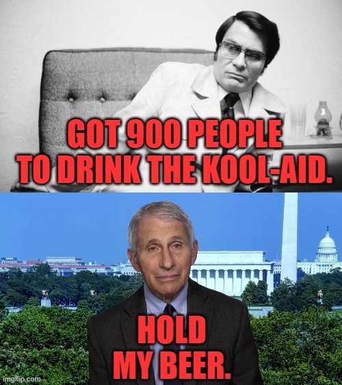 Fool me once... | GOT 900 PEOPLE TO DRINK THE KOOL-AID. HOLD MY BEER. | image tagged in jim jones,dr fauci,hold my beer | made w/ Imgflip meme maker