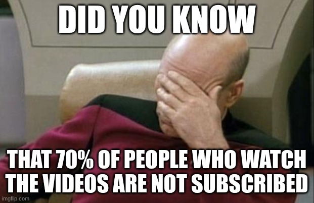 Captain Picard Facepalm Meme | DID YOU KNOW; THAT 70% OF PEOPLE WHO WATCH THE VIDEOS ARE NOT SUBSCRIBED | image tagged in memes,captain picard facepalm | made w/ Imgflip meme maker