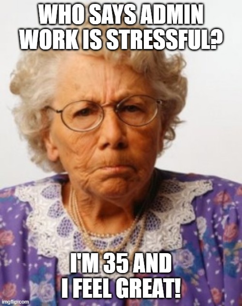 Angry Old Woman | WHO SAYS ADMIN WORK IS STRESSFUL? I'M 35 AND I FEEL GREAT! | image tagged in angry old woman | made w/ Imgflip meme maker