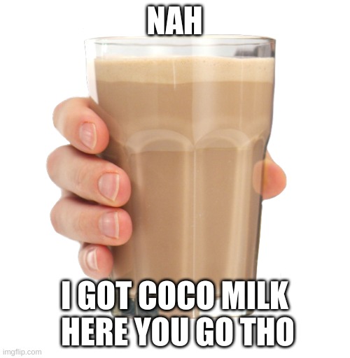 Your're welcome | NAH I GOT COCO MILK
 HERE YOU GO THO | image tagged in choccy milk | made w/ Imgflip meme maker