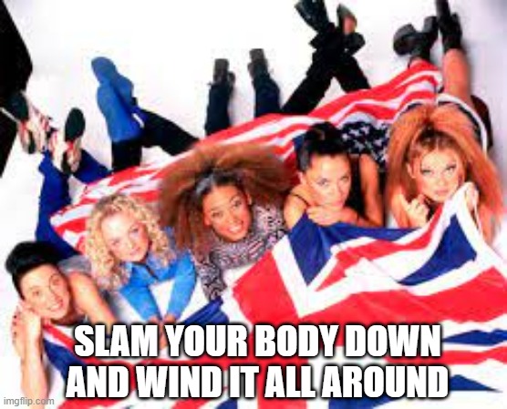 Spice Girls | SLAM YOUR BODY DOWN AND WIND IT ALL AROUND | image tagged in 90s | made w/ Imgflip meme maker