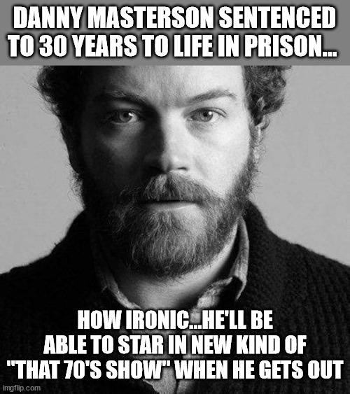 DANNY MASTERSON SENTENCED TO 30 YEARS TO LIFE IN PRISON... HOW IRONIC...HE'LL BE ABLE TO STAR IN NEW KIND OF "THAT 70'S SHOW" WHEN HE GETS OUT | image tagged in ironic,that 70's show | made w/ Imgflip meme maker