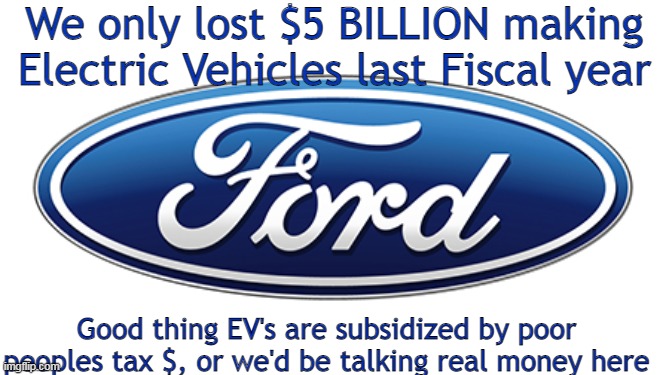 Coal powered cars so rich people can virtue signal for an imaginary problem | We only lost $5 BILLION making Electric Vehicles last Fiscal year; Good thing EV's are subsidized by poor peoples tax $, or we'd be talking real money here | image tagged in ford ev 5 billion meme | made w/ Imgflip meme maker