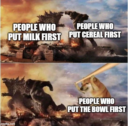 Kong Godzilla Doge | PEOPLE WHO PUT CEREAL FIRST; PEOPLE WHO PUT MILK FIRST; PEOPLE WHO PUT THE BOWL FIRST | image tagged in kong godzilla doge,memes,doge,obvious,common sense | made w/ Imgflip meme maker