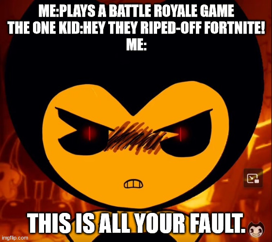 ME:PLAYS A BATTLE ROYALE GAME
THE ONE KID:HEY THEY RIPED-OFF FORTNITE!
ME:; THIS IS ALL YOUR FAULT. | image tagged in angry | made w/ Imgflip meme maker