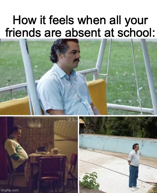 Happened once lol | How it feels when all your friends are absent at school: | image tagged in memes,sad pablo escobar | made w/ Imgflip meme maker
