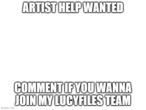 Artist needed (one more needed) | ARTIST HELP WANTED; COMMENT IF YOU WANNA JOIN MY LUCYFILES TEAM | made w/ Imgflip meme maker
