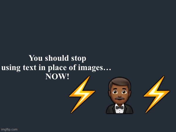 You should stop using text in place of images… 
NOW! ⚡️🤵🏾‍♂️⚡️ | made w/ Imgflip meme maker