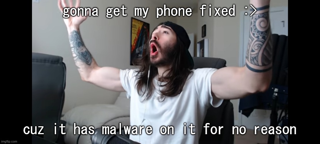 Moist critikal screaming | gonna get my phone fixed :>; cuz it has malware on it for no reason | image tagged in moist critikal screaming | made w/ Imgflip meme maker