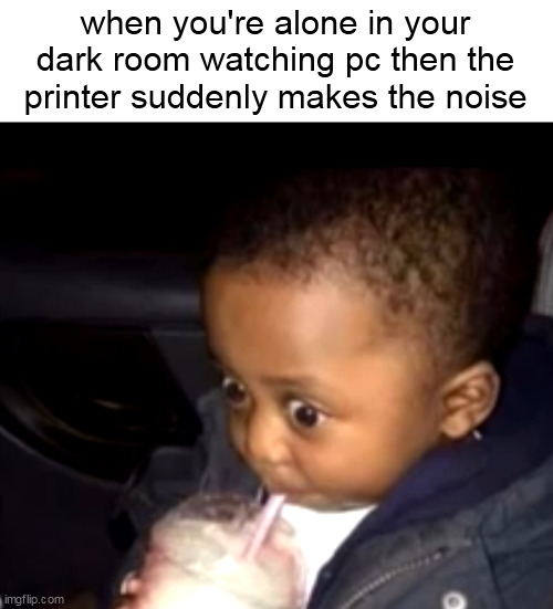 i would run out of the room if i heard that | when you're alone in your dark room watching pc then the printer suddenly makes the noise | image tagged in uh oh drinking kid | made w/ Imgflip meme maker