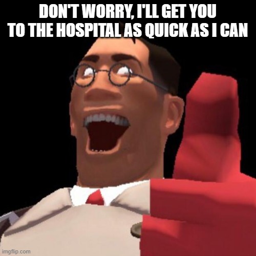 TF2 Medic | DON'T WORRY, I'LL GET YOU TO THE HOSPITAL AS QUICK AS I CAN | image tagged in tf2 medic | made w/ Imgflip meme maker