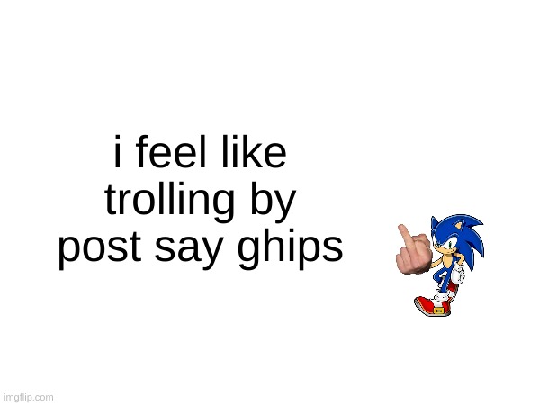 THE DEVIL FEARS ME... WHEN IM GOOFY | i feel like trolling by post say ghips | image tagged in sonic middle finger | made w/ Imgflip meme maker