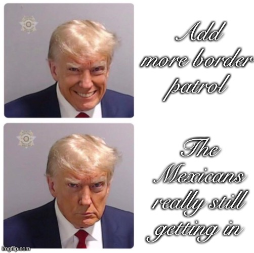 Use this template please | Add more border patrol; The Mexicans really still getting in | image tagged in trump happy sad | made w/ Imgflip meme maker