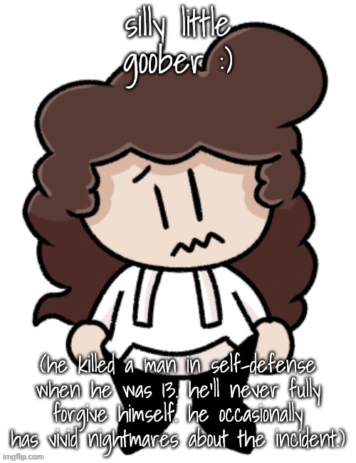silly little goober :); (he killed a man in self-defense when he was 13. he'll never fully forgive himself. he occasionally has vivid nightmares about the incident.) | made w/ Imgflip meme maker