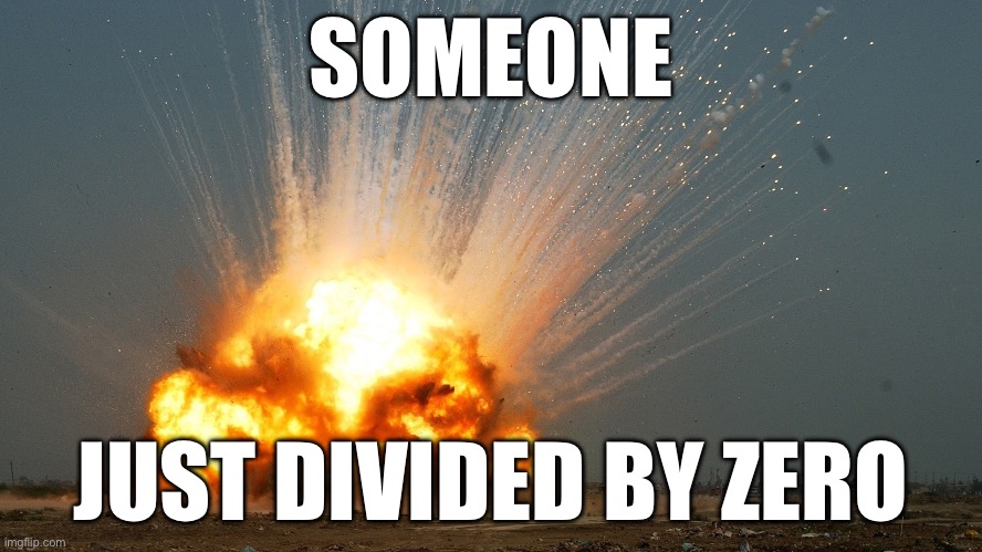 Divide By Zero Explosion | SOMEONE; JUST DIVIDED BY ZERO | image tagged in divide by zero explosion | made w/ Imgflip meme maker