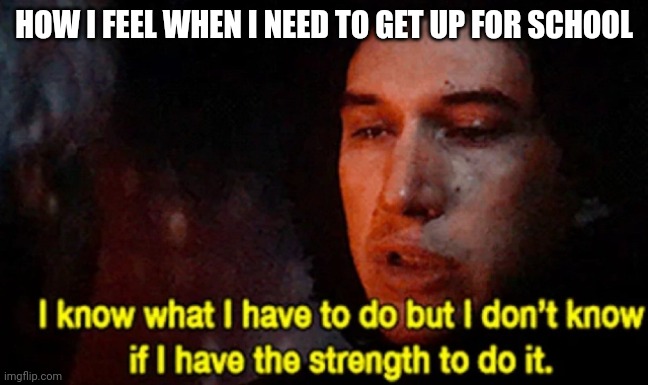 It's really hard | HOW I FEEL WHEN I NEED TO GET UP FOR SCHOOL | image tagged in i know what i have to do but i don t know if i have the strength | made w/ Imgflip meme maker