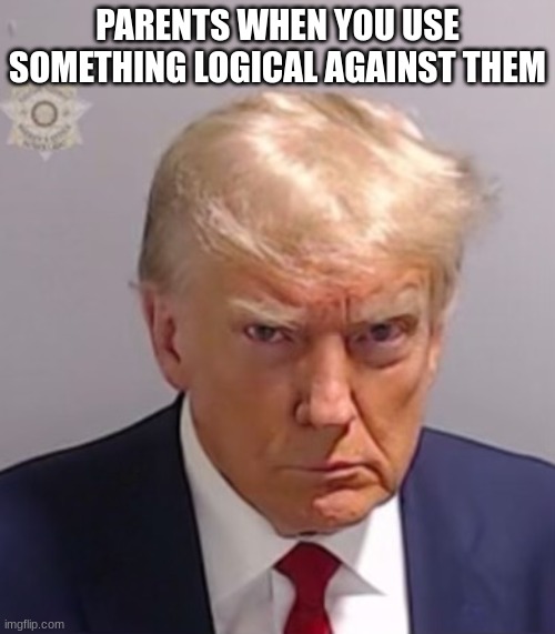 does anyone relate? | PARENTS WHEN YOU USE SOMETHING LOGICAL AGAINST THEM | image tagged in donald trump mugshot | made w/ Imgflip meme maker