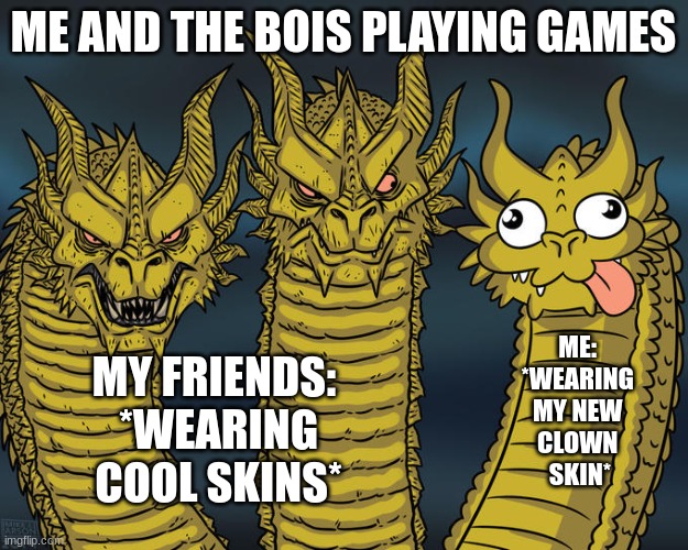 Three-headed Dragon | ME AND THE BOIS PLAYING GAMES; ME: 
*WEARING 
MY NEW 
CLOWN 
SKIN*; MY FRIENDS: 
*WEARING
COOL SKINS* | image tagged in three-headed dragon | made w/ Imgflip meme maker