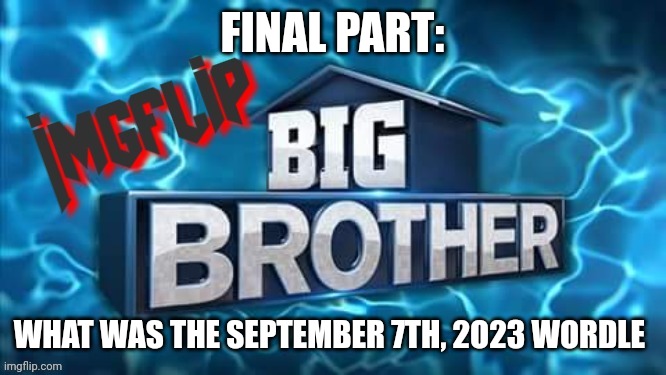 Final part | FINAL PART:; WHAT WAS THE SEPTEMBER 7TH, 2O23 WORDLE | image tagged in imgflip big brother logo,challenge | made w/ Imgflip meme maker