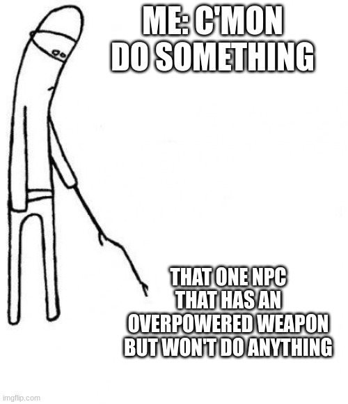 c'mon do something | ME: C'MON DO SOMETHING; THAT ONE NPC THAT HAS AN OVERPOWERED WEAPON BUT WON'T DO ANYTHING | image tagged in c'mon do something | made w/ Imgflip meme maker