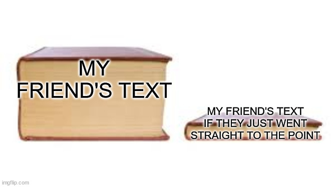 Do you have friends who give you a huge ass message | MY FRIEND'S TEXT; MY FRIEND'S TEXT IF THEY JUST WENT STRAIGHT TO THE POINT | image tagged in big book small book | made w/ Imgflip meme maker
