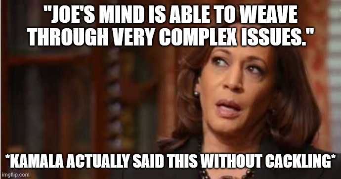 Kamala Harris | "JOE'S MIND IS ABLE TO WEAVE THROUGH VERY COMPLEX ISSUES."; *KAMALA ACTUALLY SAID THIS WITHOUT CACKLING* | image tagged in kamala harris | made w/ Imgflip meme maker
