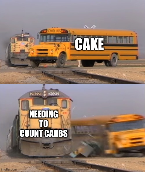 diebedys | CAKE; NEEDING TO COUNT CARBS | image tagged in a train hitting a school bus | made w/ Imgflip meme maker