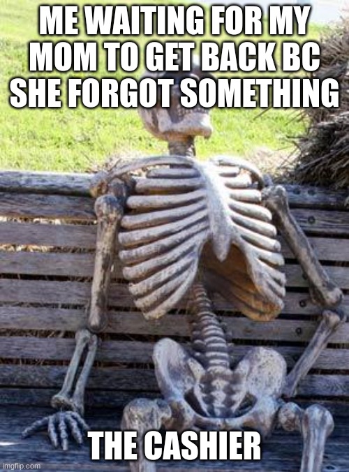 Waiting Skeleton | ME WAITING FOR MY MOM TO GET BACK BC SHE FORGOT SOMETHING; THE CASHIER | image tagged in memes,waiting skeleton | made w/ Imgflip meme maker