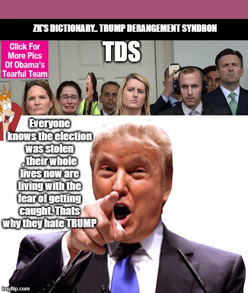 Their whole life is where's TRUMP what lie can we tell next " Shame on these people. | TDS; ZK'S DICTIONARY.. TRUMP DERANGEMENT SYNDRON; Everyone knows the election was stolen , their whole lives now are living with the fear of getting caught. Thats why they hate TRUMP | image tagged in democrats,liars,criminals | made w/ Imgflip meme maker