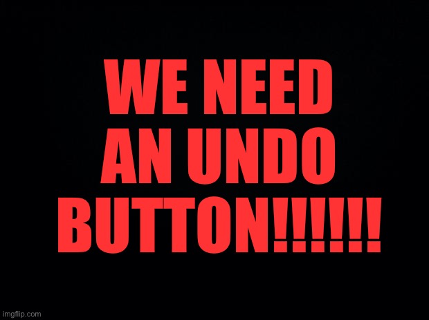 ADD THIS IMMEDIATELY! | WE NEED AN UNDO BUTTON!!!!!! | image tagged in black background,imgflip,imgflip users,fresh memes | made w/ Imgflip meme maker