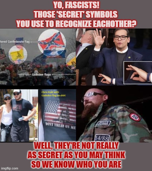 Do fascists really think their 'secret' symbols are really that secret? | YO, FASCISTS!
THOSE 'SECRET' SYMBOLS 
YOU USE TO RECOGNIZE EACHOTHER? WELL, THEY'RE NOT REALLY
AS SECRET AS YOU MAY THINK
SO WE KNOW WHO YOU ARE | image tagged in fascists,nazis,idiots,racists,white power | made w/ Imgflip meme maker