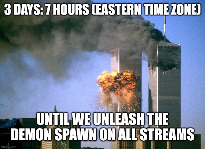 911 9/11 twin towers impact | 3 DAYS: 7 HOURS (EASTERN TIME ZONE); UNTIL WE UNLEASH THE DEMON SPAWN ON ALL STREAMS | image tagged in 911 9/11 twin towers impact | made w/ Imgflip meme maker